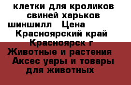 клетки для кроликов свиней харьков шиншилл › Цена ­ 2 000 - Красноярский край, Красноярск г. Животные и растения » Аксесcуары и товары для животных   